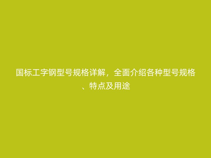 國標工字鋼型號規格詳解，全面介紹各種型號規格、特點及用途