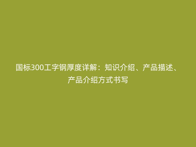 國標300工字鋼厚度詳解：知識介紹、產品描述、產品介紹方式書寫