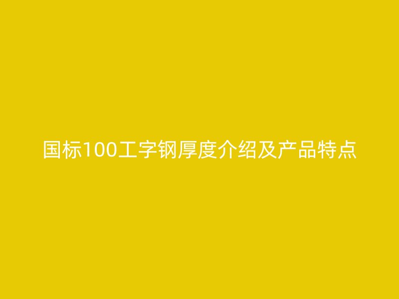 國標100工字鋼厚度介紹及產品特點