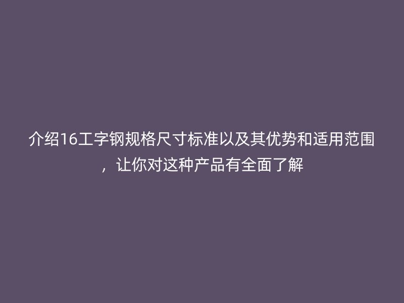 介紹16工字鋼規格尺寸標準以及其優勢和適用范圍，讓你對這種產品有全面了解
