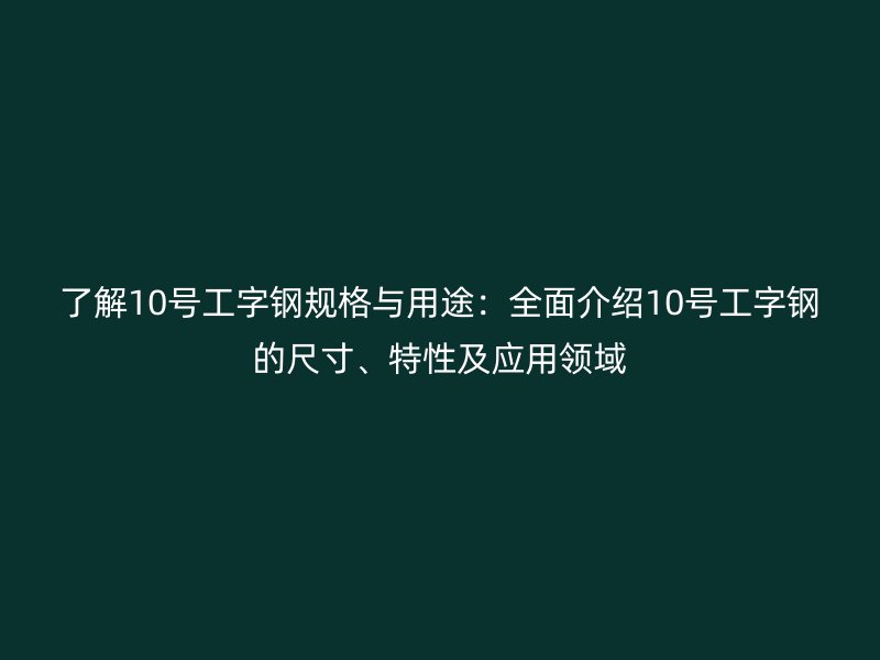 了解10號工字鋼規格與用途：全面介紹10號工字鋼的尺寸、特性及應用領域