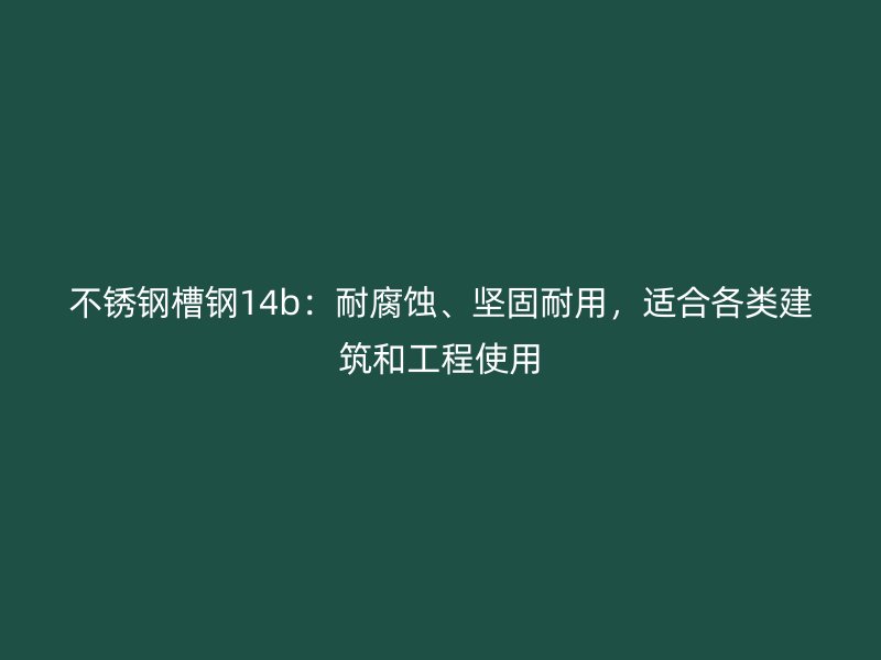 不銹鋼槽鋼14b：耐腐蝕、堅(jiān)固耐用，適合各類(lèi)建筑和工程使用