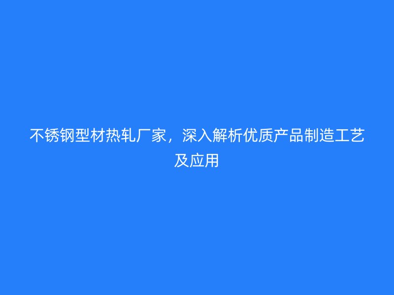 不銹鋼型材熱軋廠家，深入解析優質產品制造工藝及應用
