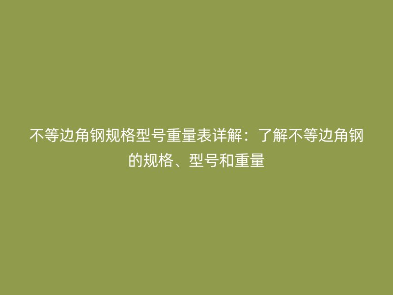 不等邊角鋼規格型號重量表詳解：了解不等邊角鋼的規格、型號和重量