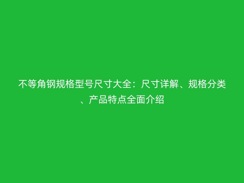 不等角鋼規格型號尺寸大全：尺寸詳解、規格分類、產品特點全面介紹