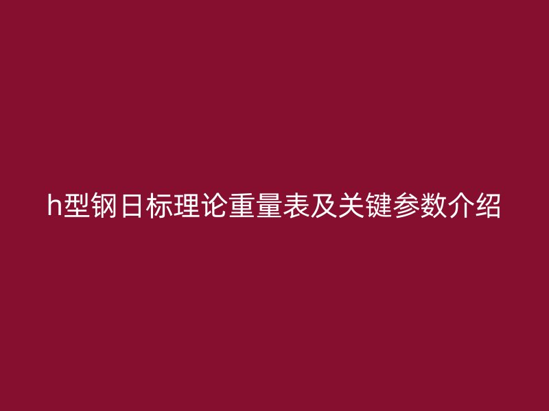 h型鋼日標理論重量表及關鍵參數介紹