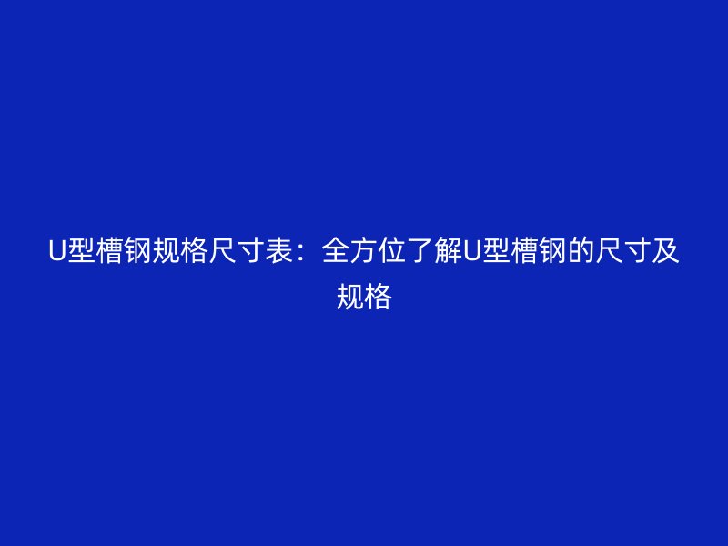 U型槽鋼規格尺寸表：全方位了解U型槽鋼的尺寸及規格
