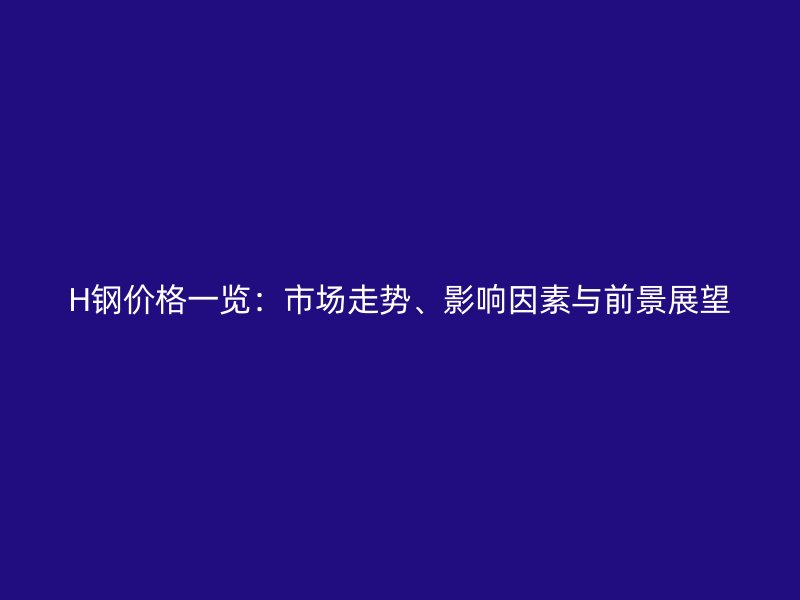 H鋼價格一覽：市場走勢、影響因素與前景展望