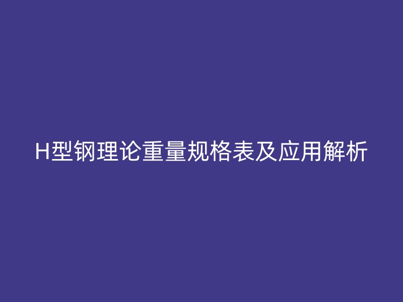H型鋼理論重量規格表及應用解析