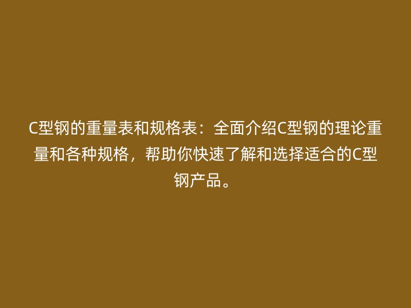 C型鋼的重量表和規(guī)格表：全面介紹C型鋼的理論重量和各種規(guī)格，幫助你快速了解和選擇適合的C型鋼產(chǎn)品。