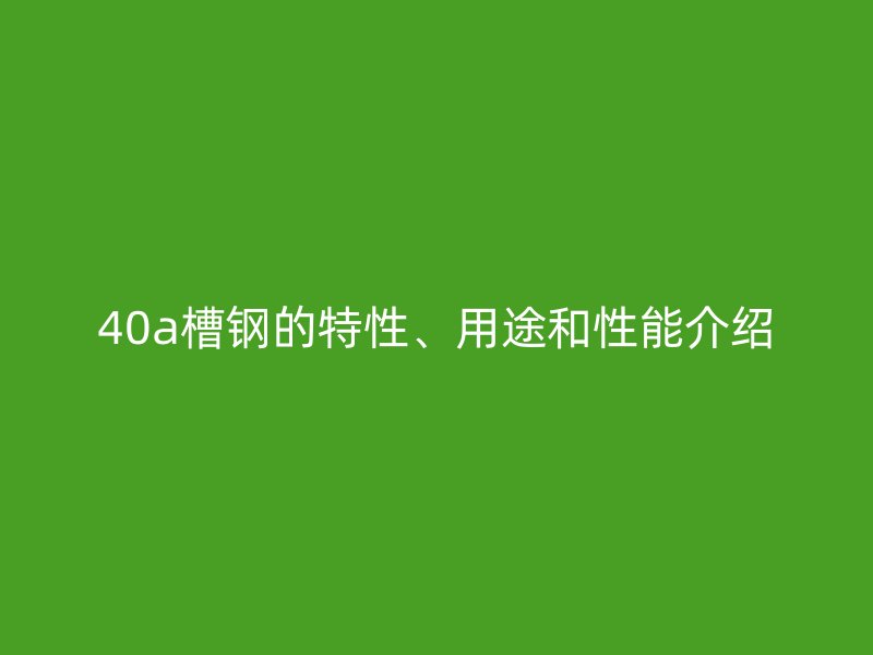 40a槽鋼的特性、用途和性能介紹