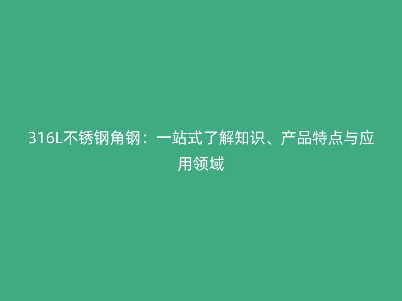 316L不銹鋼角鋼：一站式了解知識、產品特點與應用領域