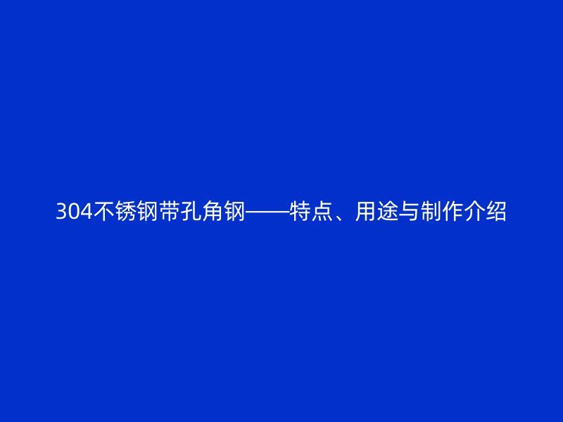 304不銹鋼帶孔角鋼——特點、用途與制作介紹