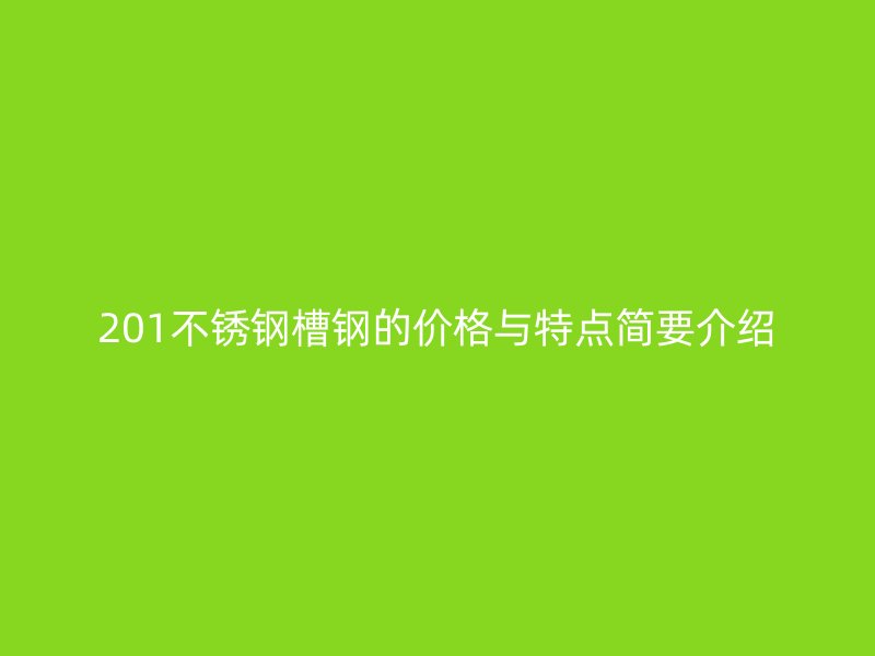 201不銹鋼槽鋼的價格與特點簡要介紹