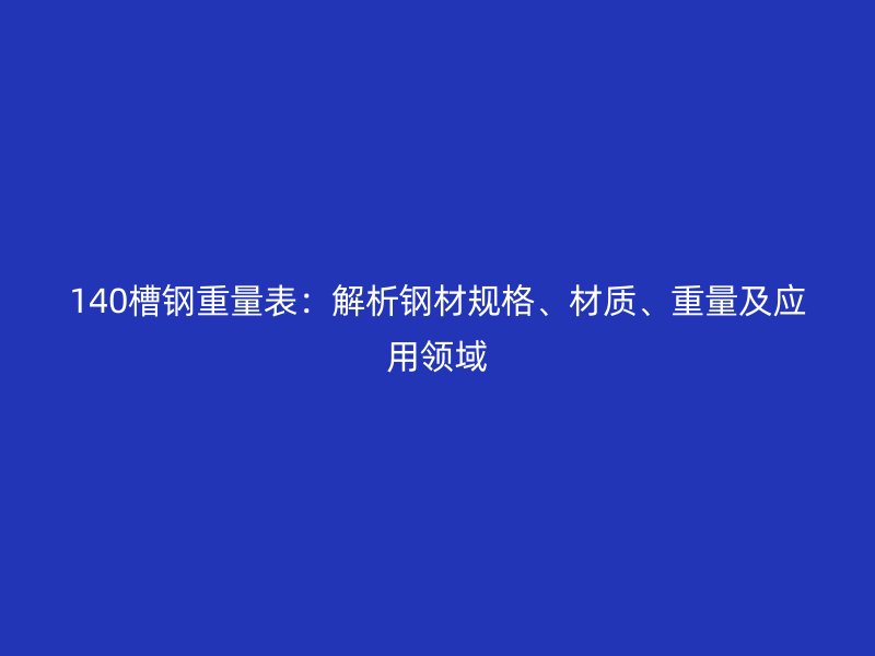 140槽鋼重量表：解析鋼材規格、材質、重量及應用領域