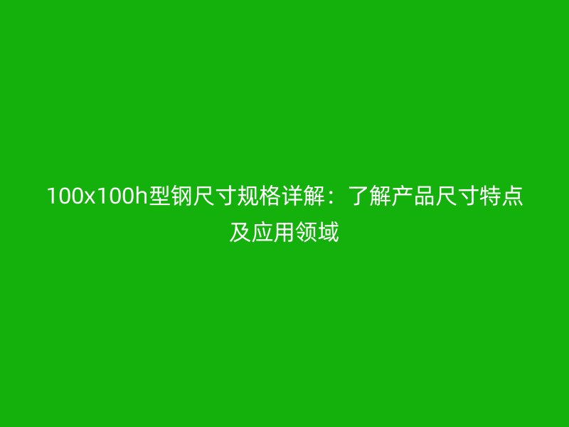 100x100h型鋼尺寸規格詳解：了解產品尺寸特點及應用領域