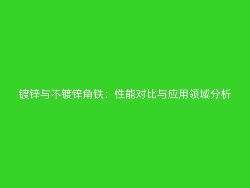 鍍鋅與不鍍鋅角鐵：性能對比與應用領域分析