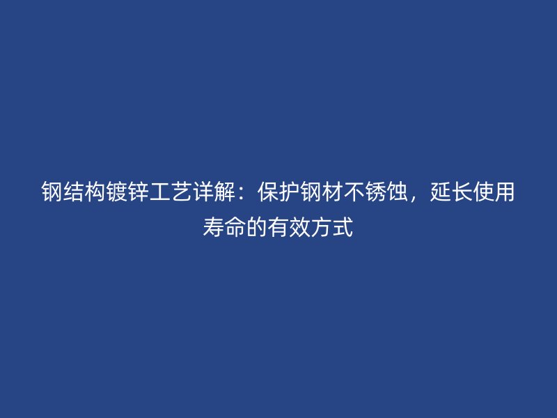 鋼結構鍍鋅工藝詳解：保護鋼材不銹蝕，延長使用壽命的有效方式
