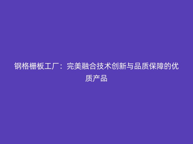 鋼格柵板工廠：完美融合技術創新與品質保障的優質產品