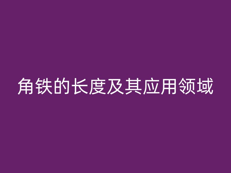角鐵的長(zhǎng)度及其應(yīng)用領(lǐng)域