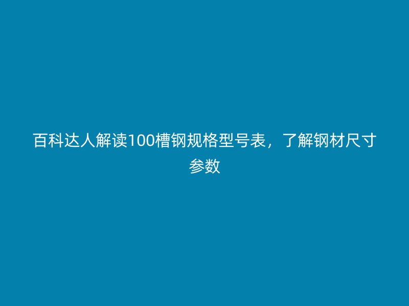 百科達人解讀100槽鋼規格型號表，了解鋼材尺寸參數