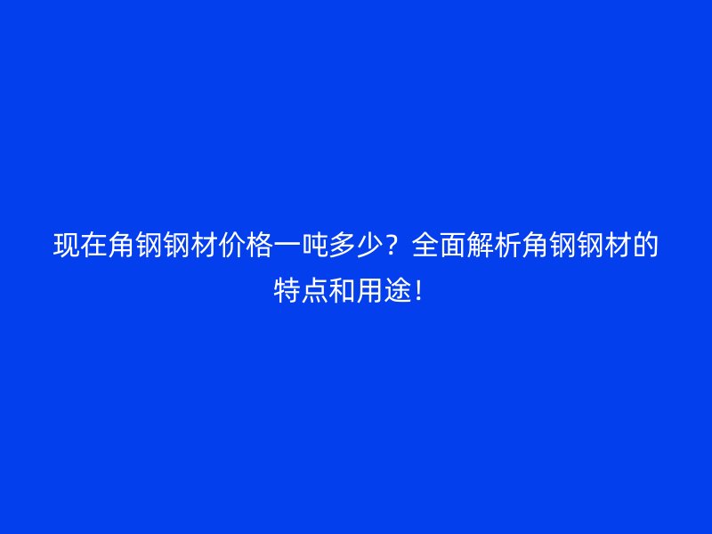 現在角鋼鋼材價格一噸多少？全面解析角鋼鋼材的特點和用途！