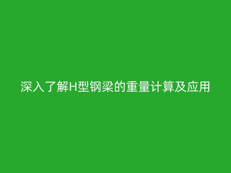 深入了解H型鋼梁的重量計算及應用