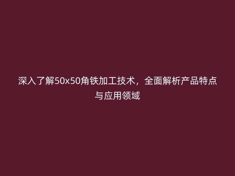 深入了解50x50角鐵加工技術，全面解析產品特點與應用領域
