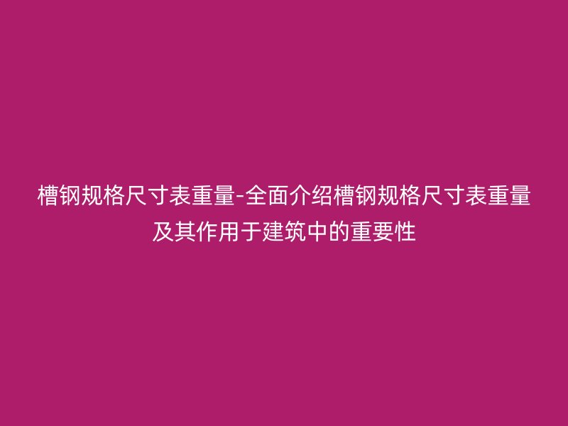 槽鋼規格尺寸表重量-全面介紹槽鋼規格尺寸表重量及其作用于建筑中的重要性