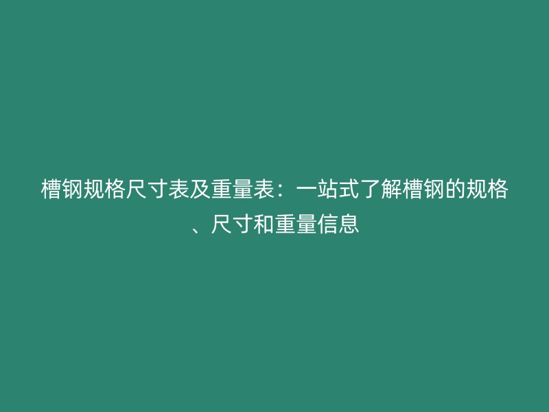 槽鋼規格尺寸表及重量表：一站式了解槽鋼的規格、尺寸和重量信息