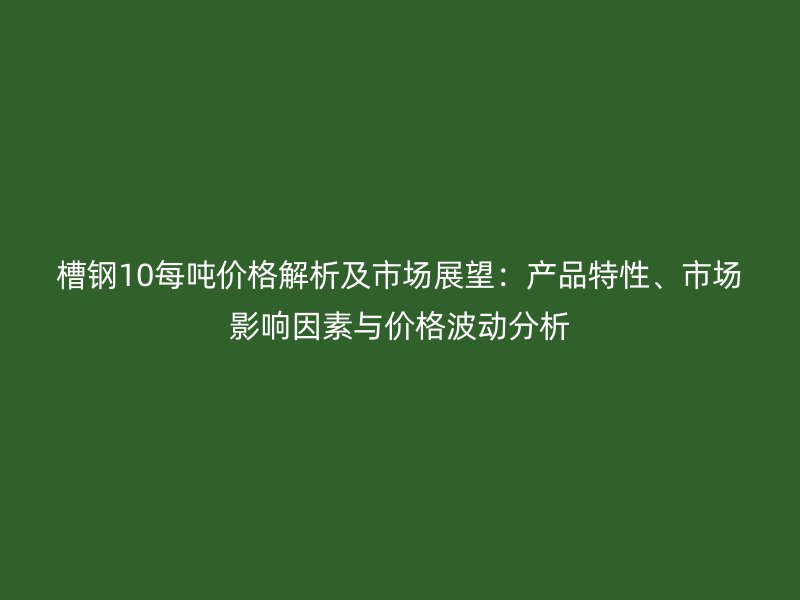槽鋼10每噸價格解析及市場展望：產品特性、市場影響因素與價格波動分析
