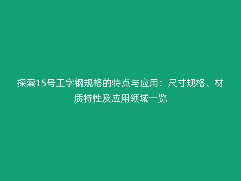 探索15號工字鋼規格的特點與應用：尺寸規格、材質特性及應用領域一覽