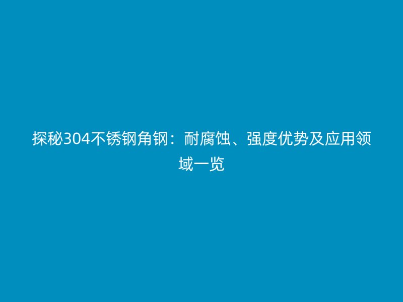 探秘304不銹鋼角鋼：耐腐蝕、強度優勢及應用領域一覽