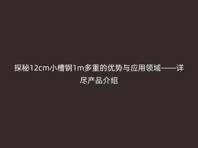 探秘12cm小槽鋼1m多重的優勢與應用領域——詳盡產品介紹