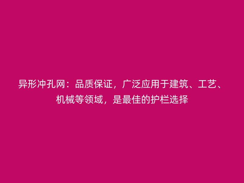 異形沖孔網：品質保證，廣泛應用于建筑、工藝、機械等領域，是最佳的護欄選擇