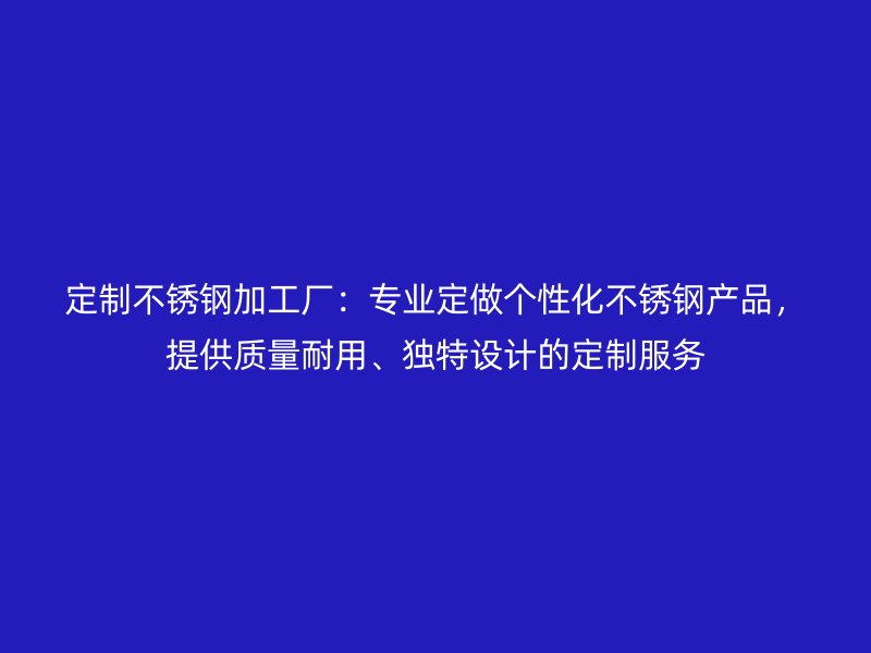 定制不銹鋼加工廠：專業(yè)定做個(gè)性化不銹鋼產(chǎn)品，提供質(zhì)量耐用、獨(dú)特設(shè)計(jì)的定制服務(wù)