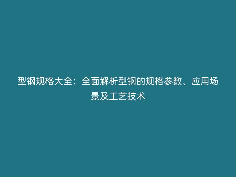 型鋼規格大全：全面解析型鋼的規格參數、應用場景及工藝技術