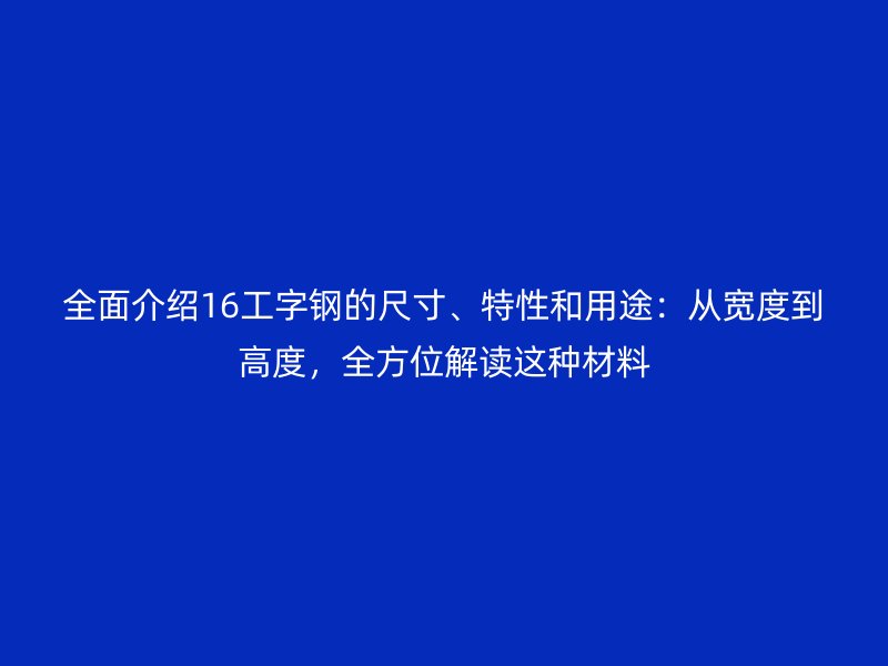 全面介紹16工字鋼的尺寸、特性和用途：從寬度到高度，全方位解讀這種材料