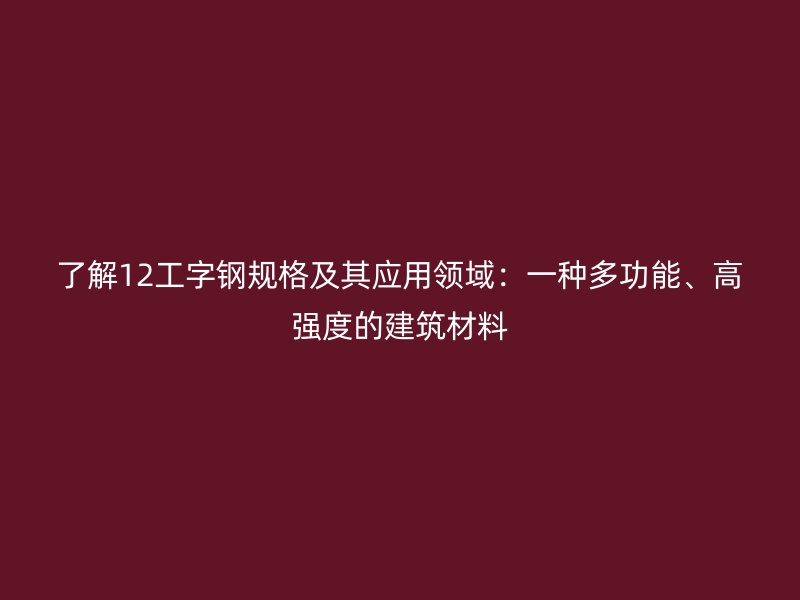 了解12工字鋼規格及其應用領域：一種多功能、高強度的建筑材料