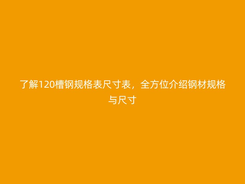 了解120槽鋼規格表尺寸表，全方位介紹鋼材規格與尺寸