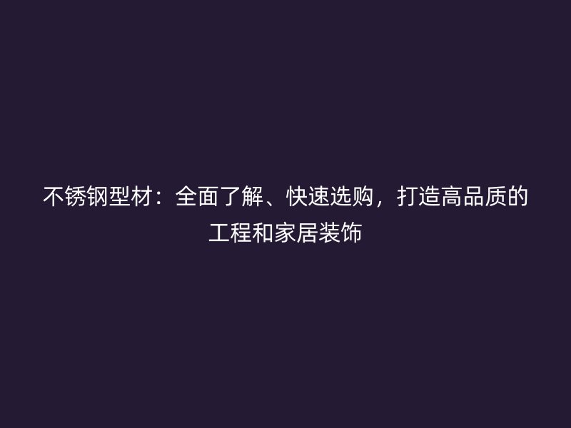不銹鋼型材：全面了解、快速選購，打造高品質(zhì)的工程和家居裝飾