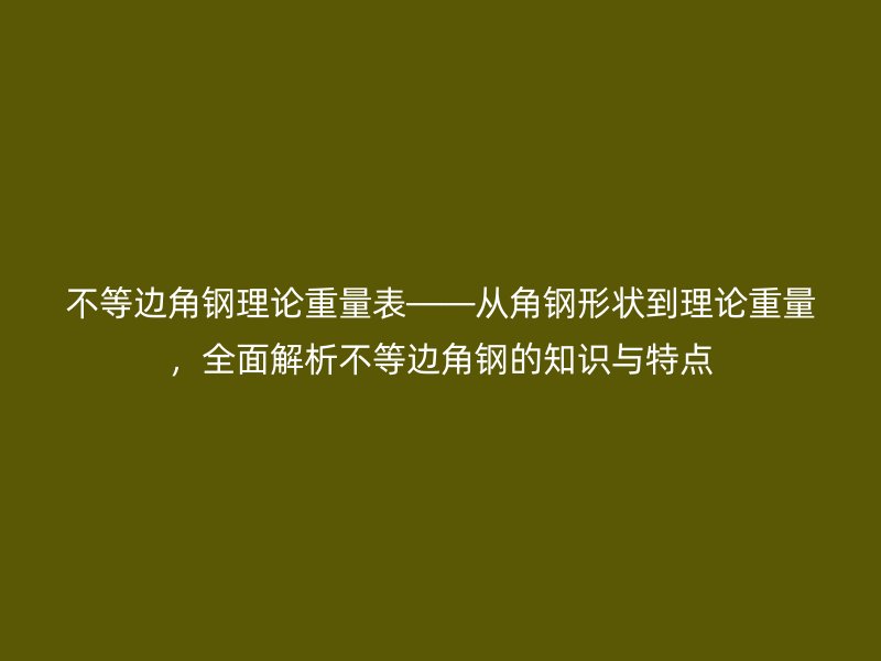 不等邊角鋼理論重量表——從角鋼形狀到理論重量，全面解析不等邊角鋼的知識與特點