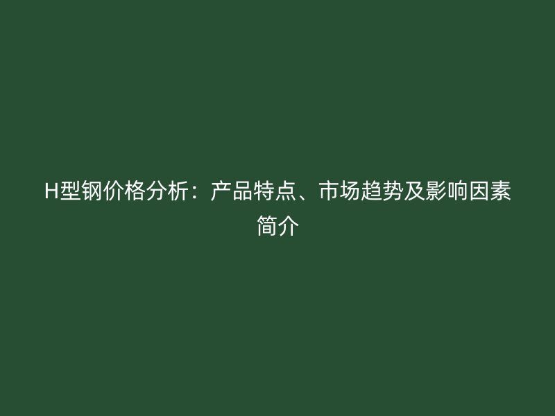H型鋼價格分析：產品特點、市場趨勢及影響因素簡介