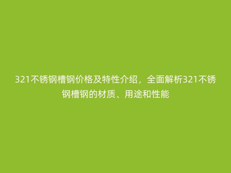321不銹鋼槽鋼價(jià)格及特性介紹，全面解析321不銹鋼槽鋼的材質(zhì)、用途和性能