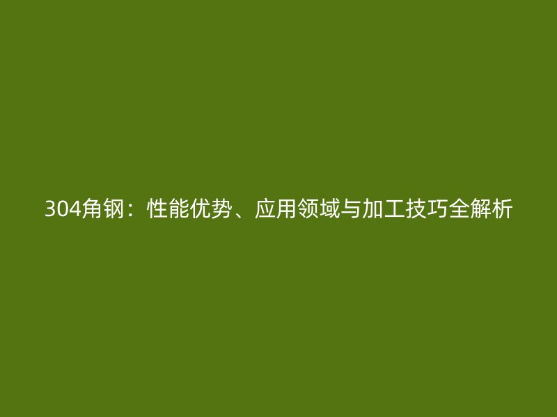 304角鋼：性能優勢、應用領域與加工技巧全解析