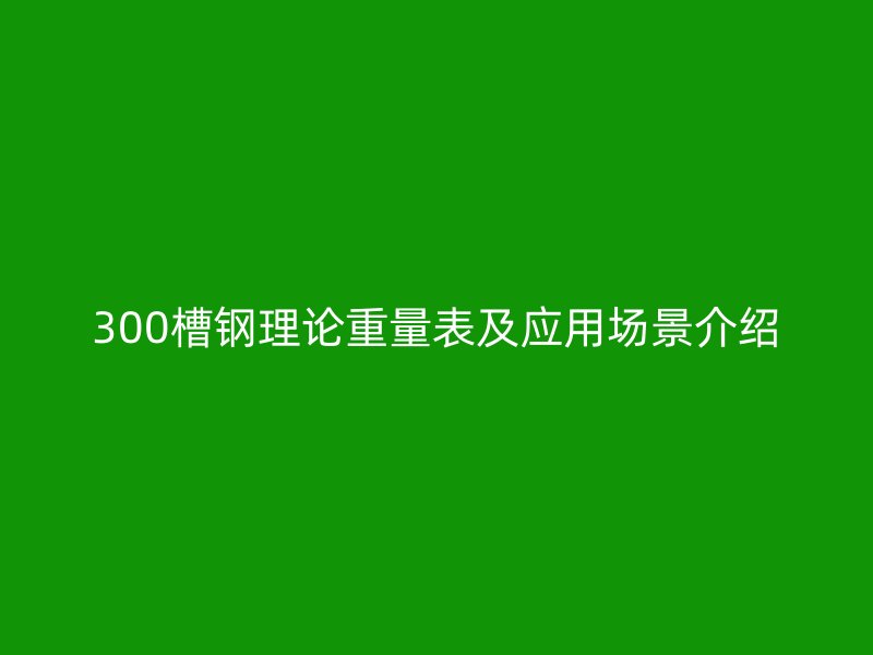 300槽鋼理論重量表及應用場景介紹