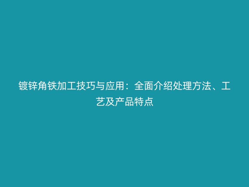 鍍鋅角鐵加工技巧與應用：全面介紹處理方法、工藝及產品特點