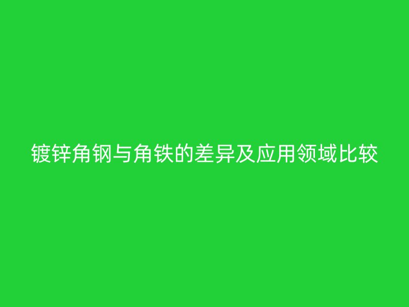 鍍鋅角鋼與角鐵的差異及應用領域比較