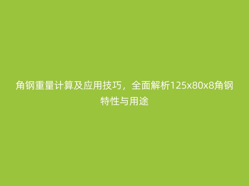 角鋼重量計算及應用技巧，全面解析125x80x8角鋼特性與用途