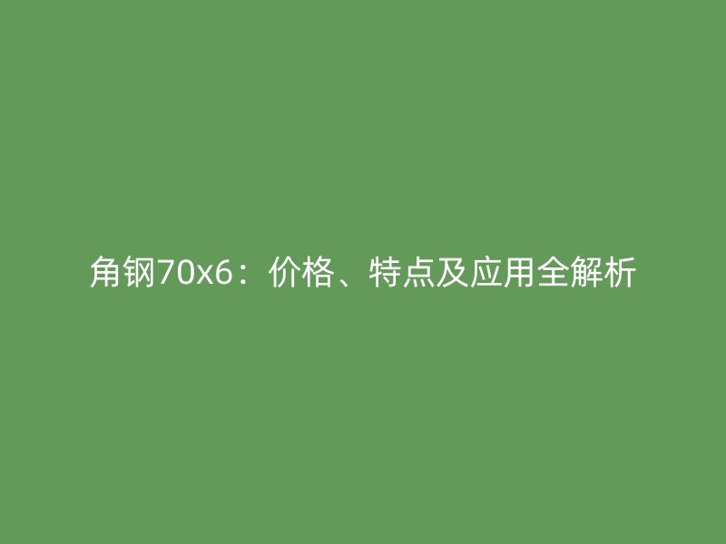 角鋼70x6：價格、特點及應用全解析